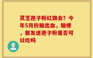 灵芝孢子粉红旗会？今年5月份脑出血，脑梗，朋友送孢子粉是否可以吃吗