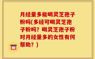 月经量多能喝灵芝孢子粉吗(多经可喝灵芝孢子粉吗？喝灵芝孢子粉对月经量多的女性有何帮助？)