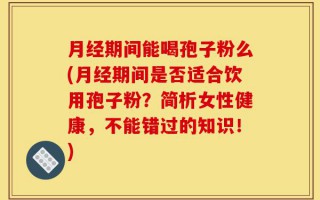 月经期间能喝孢子粉么(月经期间是否适合饮用孢子粉？简析女性健康，不能错过的知识！)