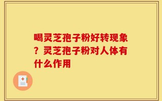 喝灵芝孢子粉好转现象？灵芝孢子粉对人体有什么作用
