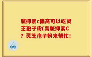 胱抑素c偏高可以吃灵芝孢子粉(高胱抑素C？灵芝孢子粉来帮忙！