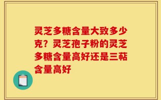 灵芝多糖含量大致多少克？灵芝孢子粉的灵芝多糖含量高好还是三萜含量高好