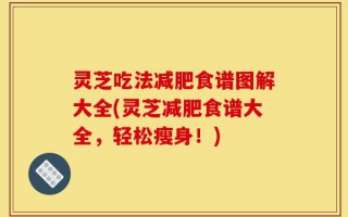 灵芝吃法减肥食谱图解大全(灵芝减肥食谱大全，轻松瘦身！)