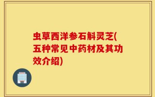 虫草西洋参石斛灵芝(五种常见中药材及其功效介绍)