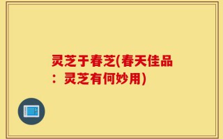 灵芝于春芝(春天佳品：灵芝有何妙用)