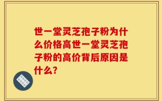 世一堂灵芝孢子粉为什么价格高世一堂灵芝孢子粉的高价背后原因是什么？