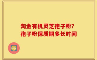 淘金有机灵芝孢子粉？孢子粉保质期多长时间