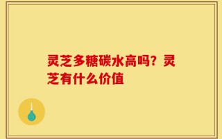 灵芝多糖碳水高吗？灵芝有什么价值