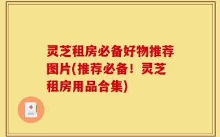 灵芝租房必备好物推荐图片(推荐必备！灵芝租房用品合集)