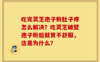 吃完灵芝孢子粉肚子疼怎么解决？吃灵芝破壁孢子粉后就胃不舒服，这是为什么？