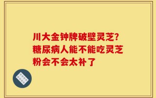 川大金钟牌破壁灵芝？糖尿病人能不能吃灵芝粉会不会太补了
