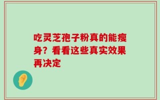 吃灵芝孢子粉真的能瘦身？看看这些真实效果再决定