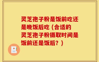 灵芝孢子粉是饭前吃还是晚饭后吃 (合适的灵芝孢子粉摄取时间是饭前还是饭后？)