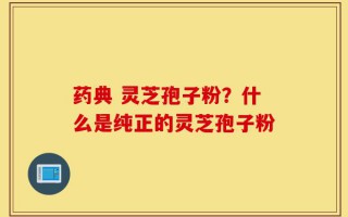 药典 灵芝孢子粉？什么是纯正的灵芝孢子粉