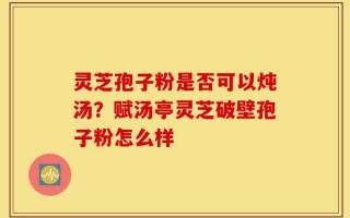 灵芝孢子粉是否可以炖汤？赋汤亭灵芝破壁孢子粉怎么样