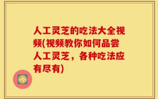 人工灵芝的吃法大全视频(视频教你如何品尝人工灵芝，各种吃法应有尽有)