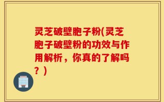 灵芝破壁胞子粉(灵芝胞子破壁粉的功效与作用解析，你真的了解吗？)
