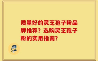 质量好的灵芝孢子粉品牌推荐？选购灵芝孢子粉的实用指南？