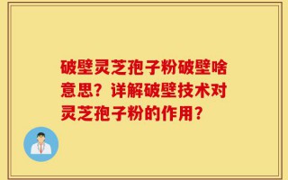 破壁灵芝孢子粉破壁啥意思？详解破壁技术对灵芝孢子粉的作用？