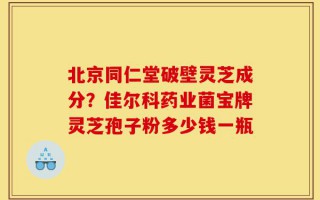 北京同仁堂破壁灵芝成分？佳尔科药业菌宝牌灵芝孢子粉多少钱一瓶