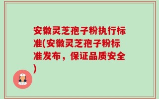 安徽灵芝孢子粉执行标准(安徽灵芝孢子粉标准发布，保证品质安全)