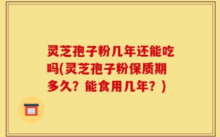 灵芝孢子粉几年还能吃吗(灵芝孢子粉保质期多久？能食用几年？)
