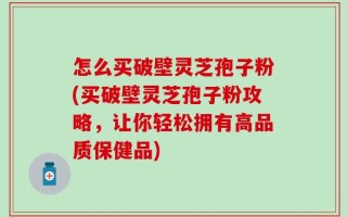 怎么买破壁灵芝孢子粉(买破壁灵芝孢子粉攻略，让你轻松拥有高品质保健品)