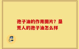 孢子油的作用图片？垦荒人的孢子油怎么样