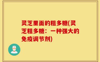 灵芝里面的粗多糖(灵芝粗多糖：一种强大的免疫调节剂)