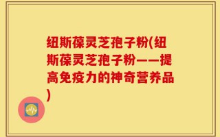 纽斯葆灵芝孢子粉(纽斯葆灵芝孢子粉——提高免疫力的神奇营养品)