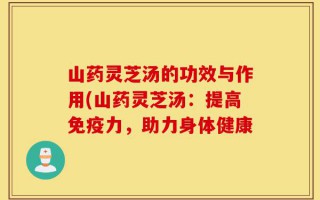 山药灵芝汤的功效与作用(山药灵芝汤：提高免疫力，助力身体健康