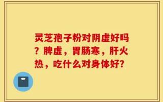 灵芝孢子粉对阴虚好吗？脾虚，胃肠寒，肝火热，吃什么对身体好？
