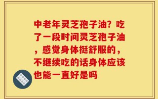 中老年灵芝孢子油？吃了一段时间灵芝孢子油，感觉身体挺舒服的，不继续吃的话身体应该也能一直好是吗