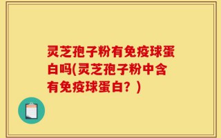 灵芝孢子粉有免疫球蛋白吗(灵芝孢子粉中含有免疫球蛋白？)