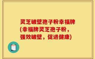灵芝破壁孢子粉幸福牌(幸福牌灵芝孢子粉，强效破壁，促进健康)