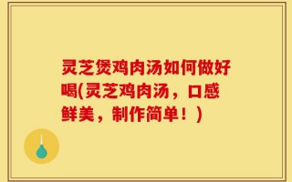 灵芝煲鸡肉汤如何做好喝(灵芝鸡肉汤，口感鲜美，制作简单！)