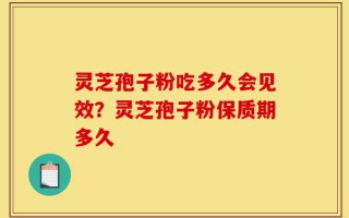 灵芝孢子粉吃多久会见效？灵芝孢子粉保质期多久