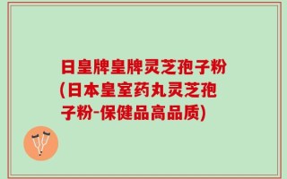 日皇牌皇牌灵芝孢子粉(日本皇室药丸灵芝孢子粉-保健品高品质)