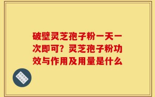 破壁灵芝孢子粉一天一次即可？灵芝孢子粉功效与作用及用量是什么