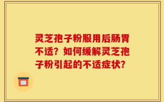 灵芝孢子粉服用后肠胃不适？如何缓解灵芝孢子粉引起的不适症状？