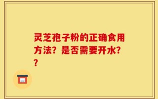 灵芝孢子粉的正确食用方法？是否需要开水？？