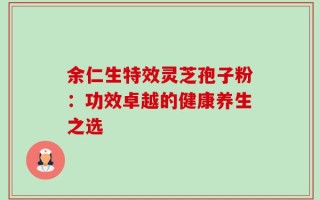 余仁生特效灵芝孢子粉：功效卓越的健康养生之选