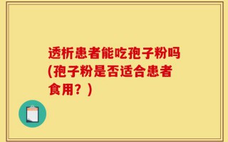 透析患者能吃孢子粉吗(孢子粉是否适合患者食用？)