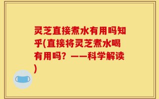 灵芝直接煮水有用吗知乎(直接将灵芝煮水喝有用吗？——科学解读)