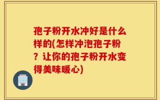 孢子粉开水冲好是什么样的(怎样冲泡孢子粉？让你的孢子粉开水变得美味暖心)