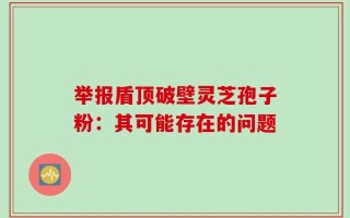 举报盾顶破壁灵芝孢子粉：其可能存在的问题