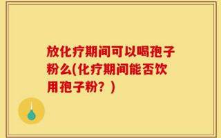 放化疗期间可以喝孢子粉么(化疗期间能否饮用孢子粉？)