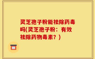 灵芝孢子粉能祛除药毒吗(灵芝孢子粉：有效祛除药物毒素？)