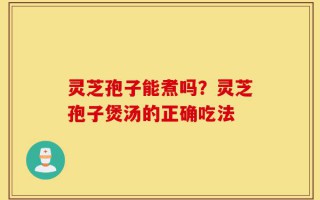 灵芝孢子能煮吗？灵芝孢子煲汤的正确吃法