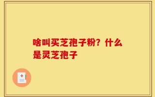 啥叫买芝孢子粉？什么是灵芝孢子
